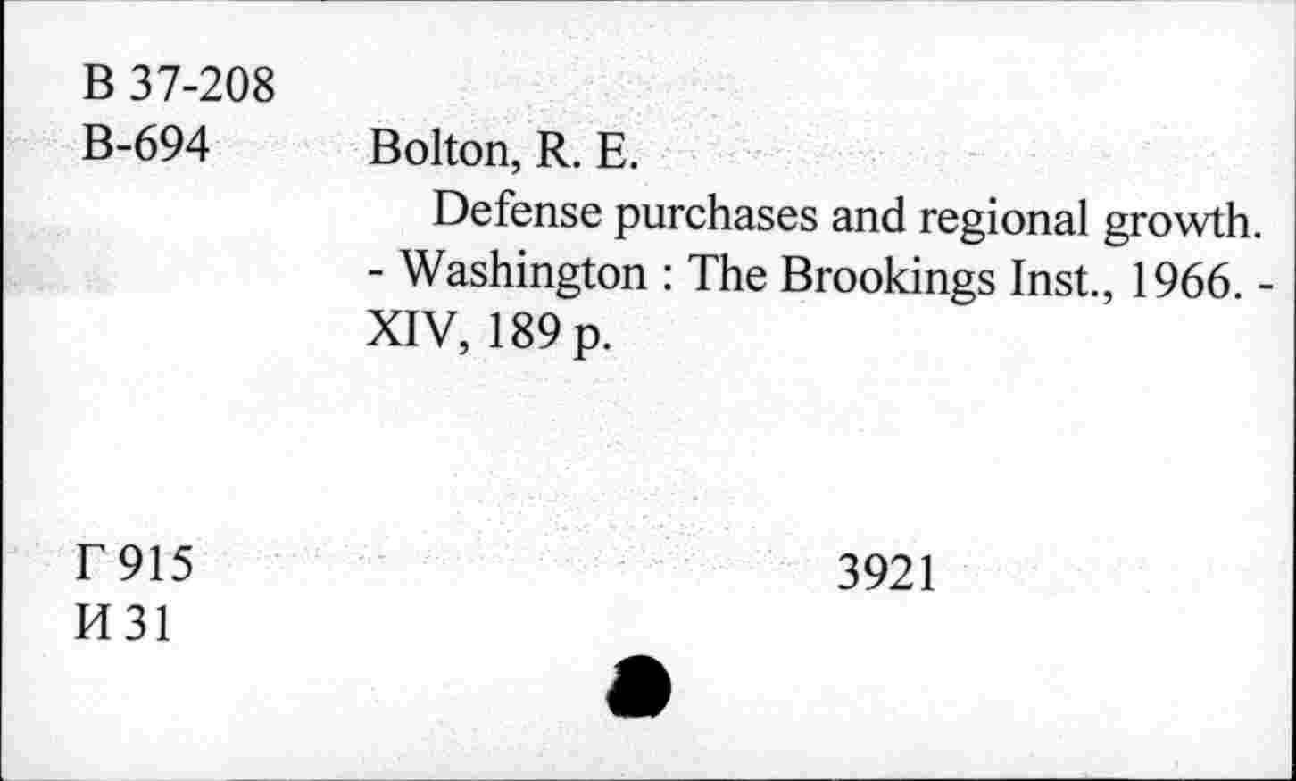 ﻿B 37-208 B-694	Bolton, R. E. Defense purchases and regional growth. - Washington : The Brookings Inst., 1966. -XIV, 189 p.
T915 H31	3921